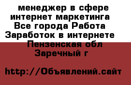 менеджер в сфере интернет-маркетинга - Все города Работа » Заработок в интернете   . Пензенская обл.,Заречный г.